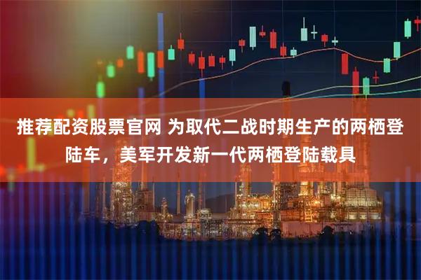 推荐配资股票官网 为取代二战时期生产的两栖登陆车，美军开发新一代两栖登陆载具