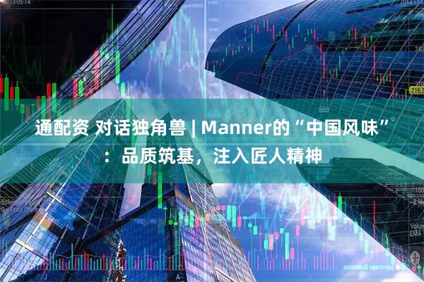 通配资 对话独角兽 | Manner的“中国风味”：品质筑基，注入匠人精神