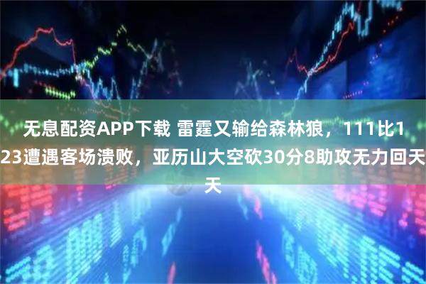 无息配资APP下载 雷霆又输给森林狼，111比123遭遇客场溃败，亚历山大空砍30分8助攻无力回天