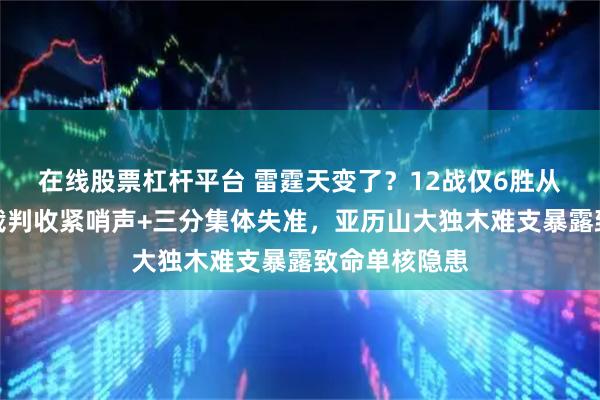 在线股票杠杆平台 雷霆天变了？12战仅6胜从神坛跌落，裁判收紧哨声+三分集体失准，亚历山大独木难支暴露致命单核隐患