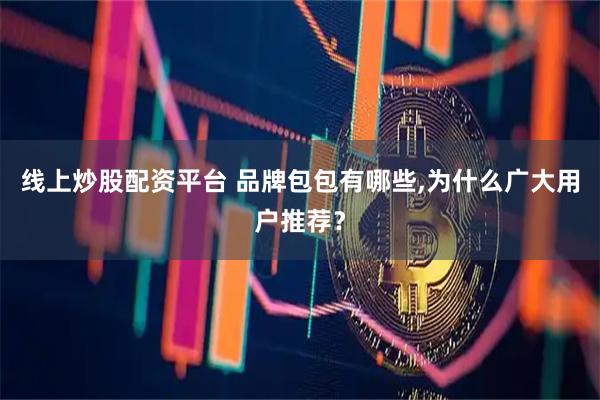 线上炒股配资平台 品牌包包有哪些,为什么广大用户推荐？