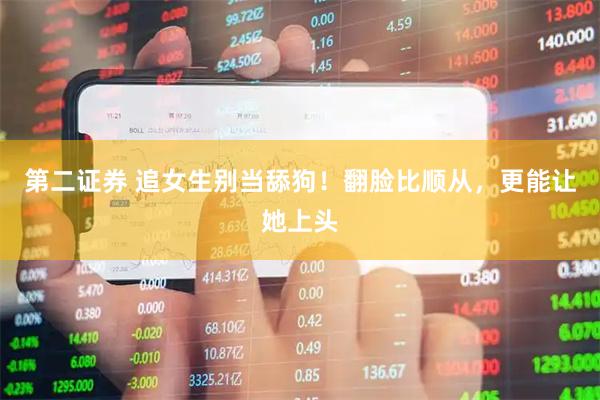 第二证券 追女生别当舔狗！翻脸比顺从，更能让她上头